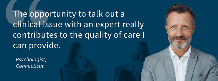 Quote: The opportunity to talk out a clinical issue with an expert really contributes to the quality of care I can provide.  Psychologist, Connecticut